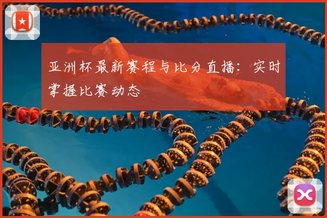 亚洲杯最新赛程与比分直播:实时掌握比赛动态