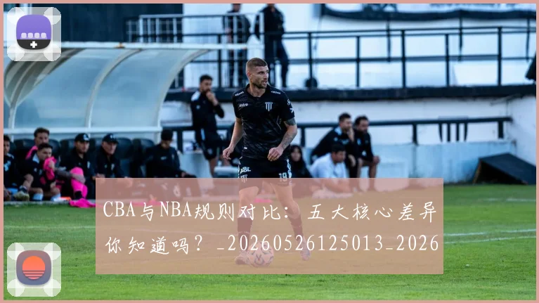 CBA与NBA规则对比:五大核心差异你知道吗?_20260526125013_20260606165133