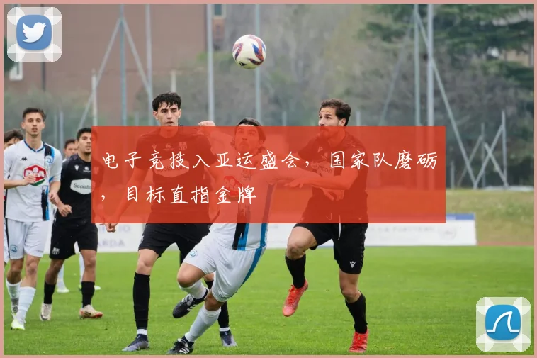 电子竞技入亚运盛会,国家队磨砺,目标直指金牌