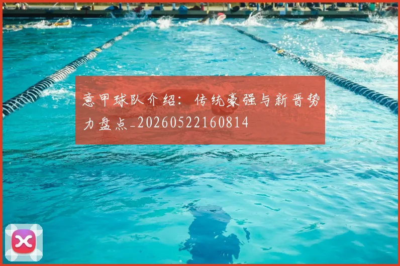 意甲球队介绍:传统豪强与新晋势力盘点_20260522160814