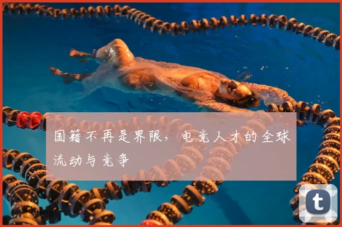 国籍不再是界限，电竞人才的全球流动与竞争