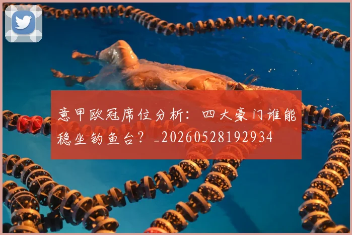 意甲欧冠席位分析:四大豪门谁能稳坐钓鱼台?_20260528192934