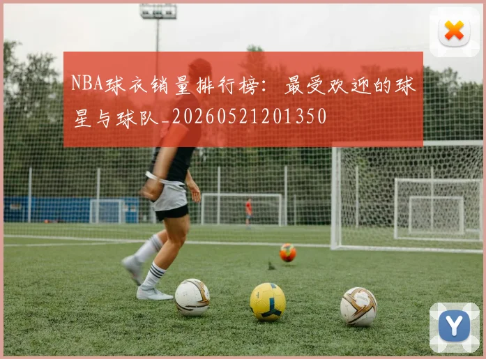NBA球衣销量排行榜：最受欢迎的球星与球队_20260521201350