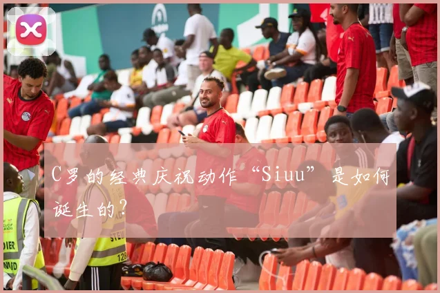 C罗的经典庆祝动作“Siuu”是如何诞生的?