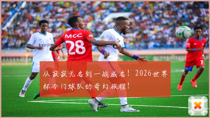 从寂寂无名到一战成名！2026世界杯冷门球队的奇幻旅程！