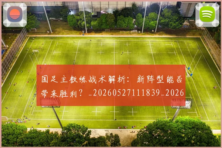 国足主教练战术解析:新阵型能否带来胜利?_20260527111839_20260608142833