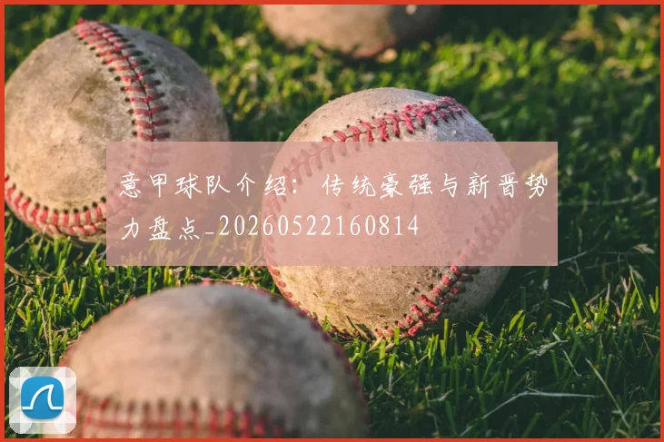 意甲球队介绍：传统豪强与新晋势力盘点_20260522160814
