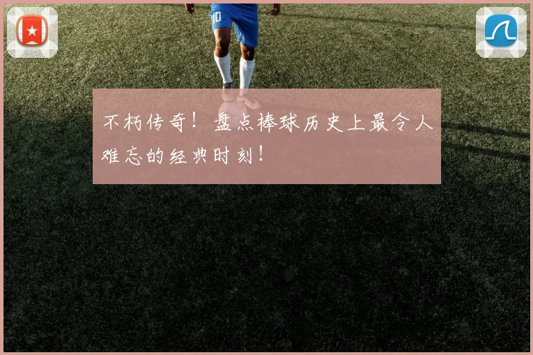 不朽传奇！盘点棒球历史上最令人难忘的经典时刻！
