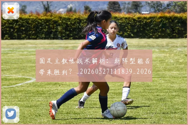 国足主教练战术解析:新阵型能否带来胜利?_20260527111839_20260608142833