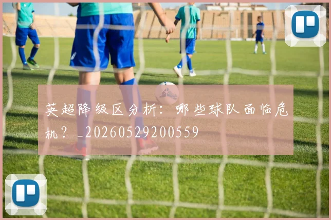 英超降级区分析:哪些球队面临危机?_20260529200559