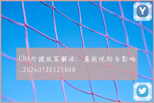 CBA外援政策解读:最新规则与影响_20260526125040