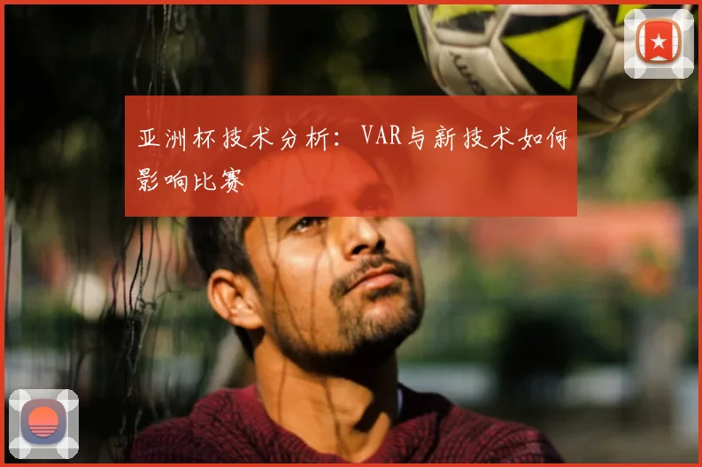 亚洲杯技术分析:VAR与新技术如何影响比赛