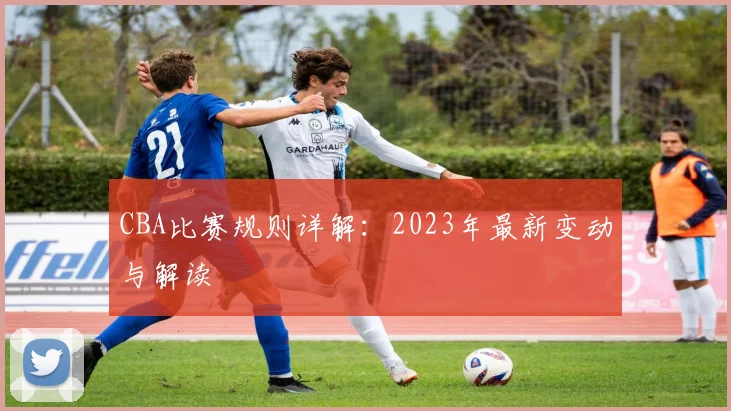 CBA比赛规则详解：2023年最新变动与解读