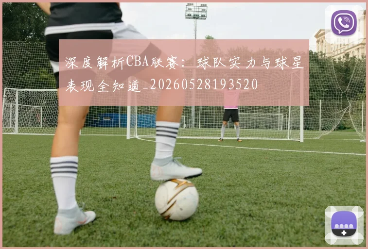 深度解析CBA联赛:球队实力与球星表现全知道_20260528193520