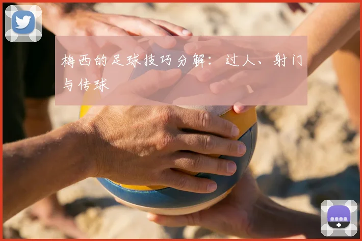 梅西的足球技巧分解:过人、射门与传球