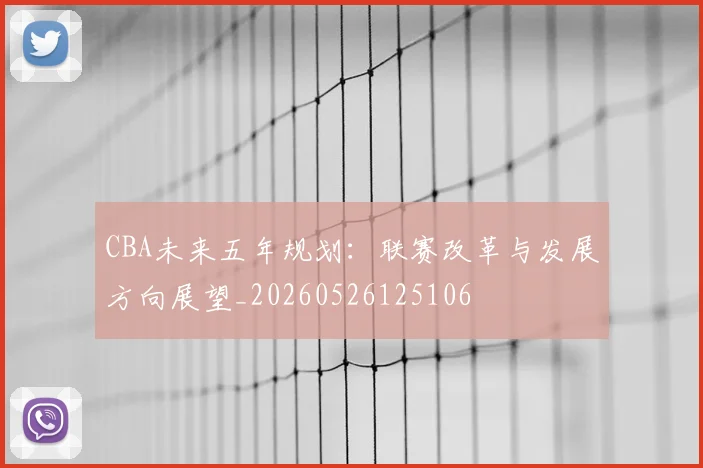 CBA未来五年规划:联赛改革与发展方向展望_20260526125106