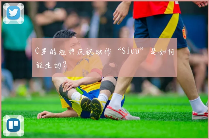 C罗的经典庆祝动作“Siuu”是如何诞生的？