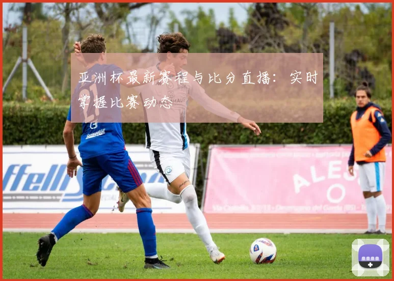 亚洲杯最新赛程与比分直播:实时掌握比赛动态