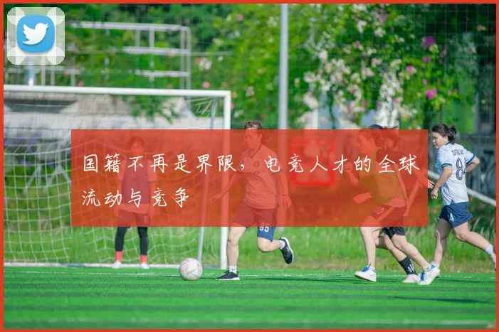 国籍不再是界限，电竞人才的全球流动与竞争