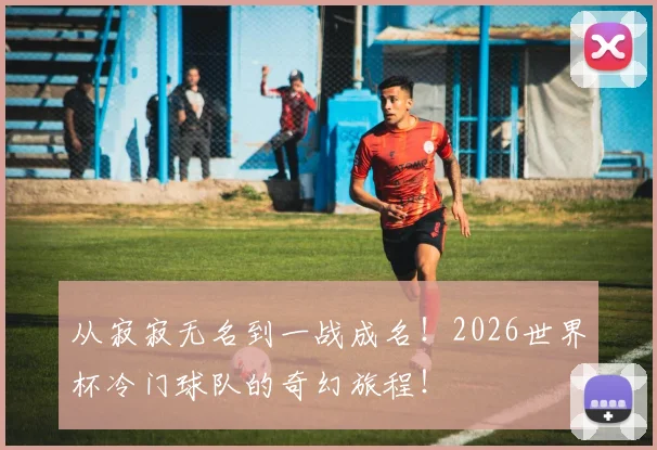 从寂寂无名到一战成名！2026世界杯冷门球队的奇幻旅程！