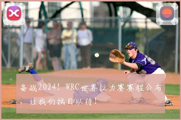 备战2024！WRC世界拉力赛赛程公布，让我们拭目以待！