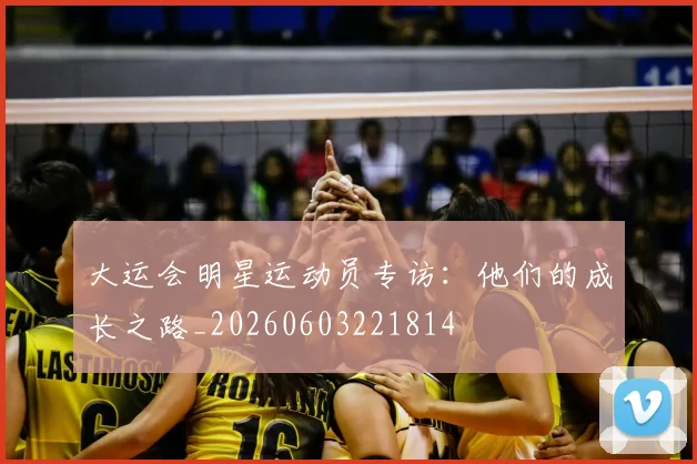 大运会明星运动员专访:他们的成长之路_20260603221814