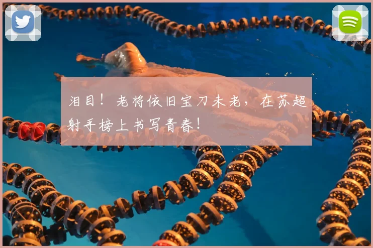 泪目！老将依旧宝刀未老，在苏超射手榜上书写青春！