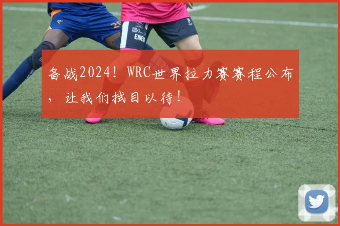 备战2024！WRC世界拉力赛赛程公布，让我们拭目以待！
