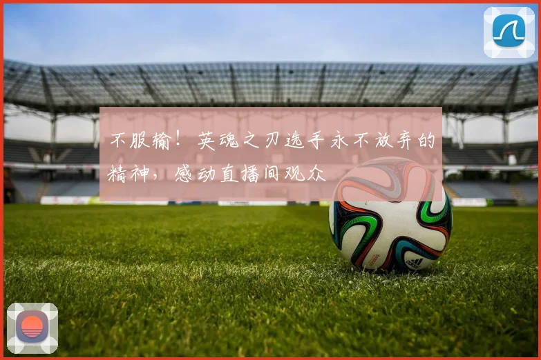 不服输!英魂之刃选手永不放弃的精神,感动直播间观众