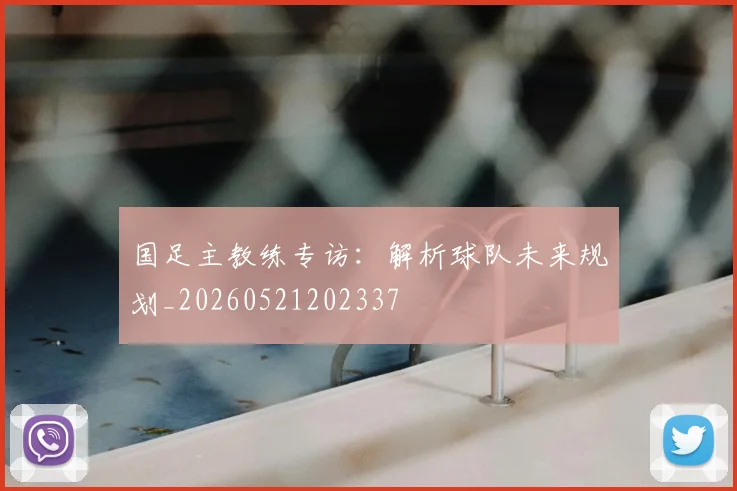 国足主教练专访:解析球队未来规划_20260521202337