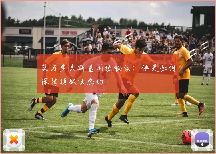 莱万多夫斯基训练秘诀:他是如何保持顶级状态的