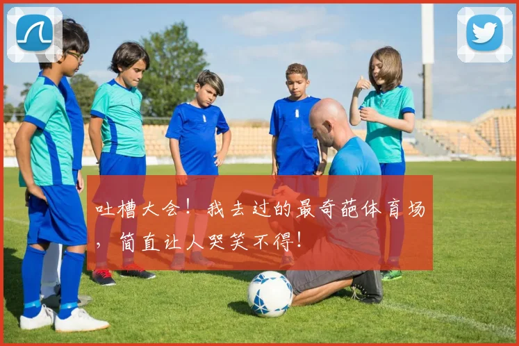 吐槽大会！我去过的最奇葩体育场，简直让人哭笑不得！