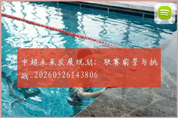 中超未来发展规划:联赛前景与挑战_20260526143806