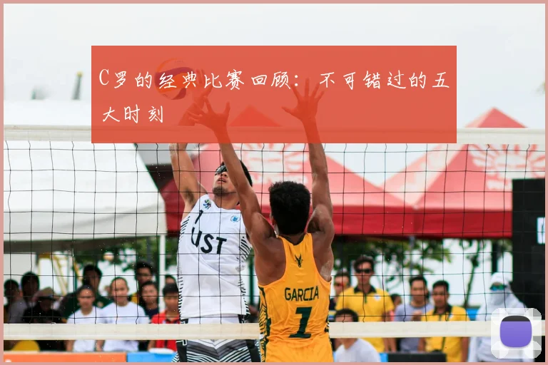 C罗的经典比赛回顾：不可错过的五大时刻