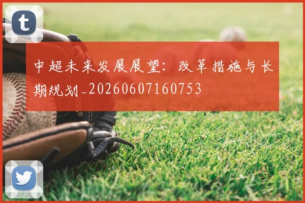中超未来发展展望:改革措施与长期规划_20260607160753