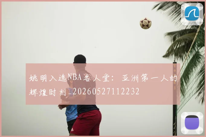 姚明入选NBA名人堂:亚洲第一人的辉煌时刻_20260527112232