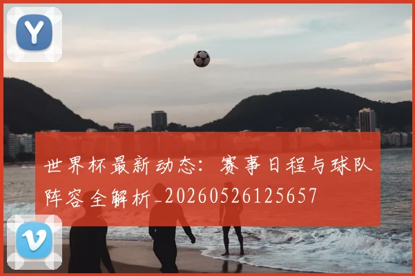 世界杯最新动态：赛事日程与球队阵容全解析_20260526125657