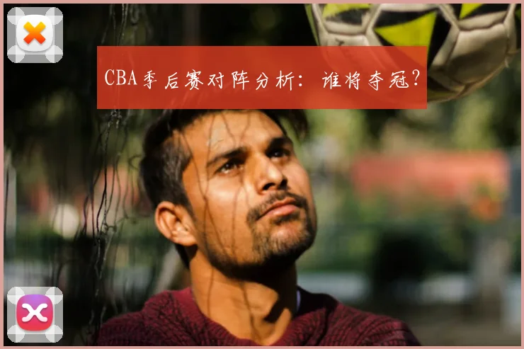CBA季后赛对阵分析：谁将夺冠？