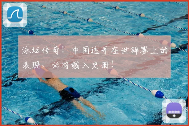 泳坛传奇！中国选手在世锦赛上的表现，必将载入史册！