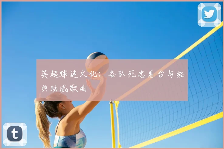 英超球迷文化：各队死忠看台与经典助威歌曲