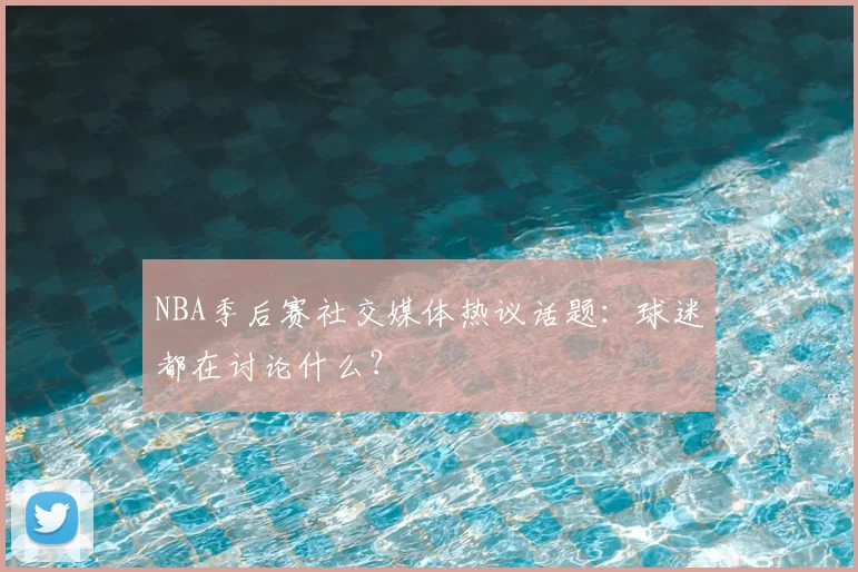 NBA季后赛社交媒体热议话题:球迷都在讨论什么?