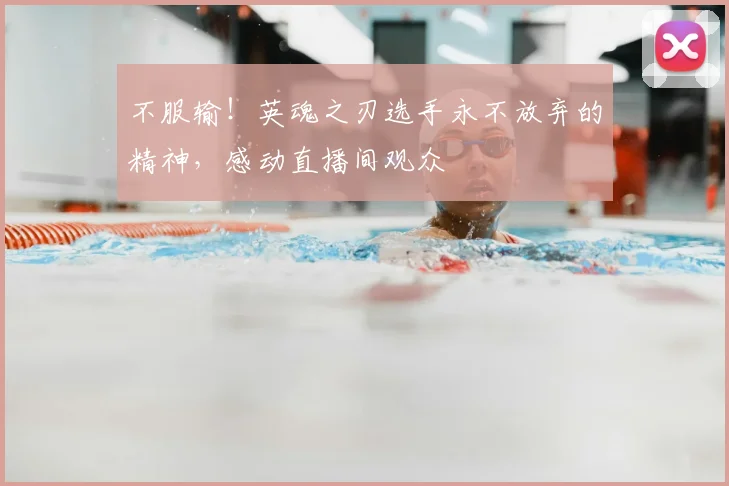 不服输！英魂之刃选手永不放弃的精神，感动直播间观众