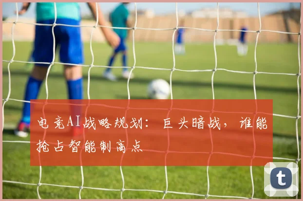 电竞AI战略规划:巨头暗战,谁能抢占智能制高点