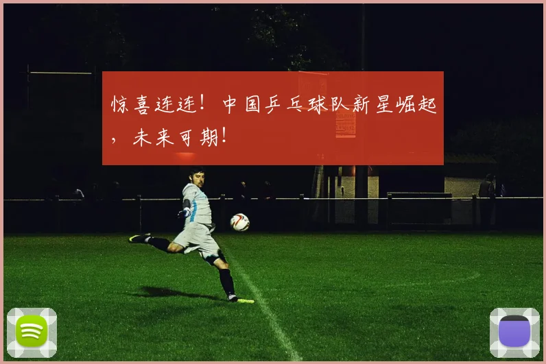 惊喜连连!中国乒乓球队新星崛起,未来可期!
