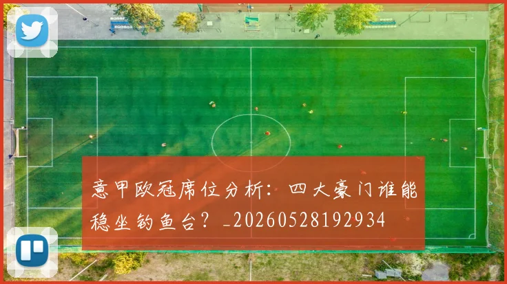 意甲欧冠席位分析:四大豪门谁能稳坐钓鱼台?_20260528192934