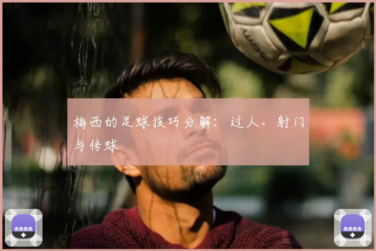 梅西的足球技巧分解:过人、射门与传球