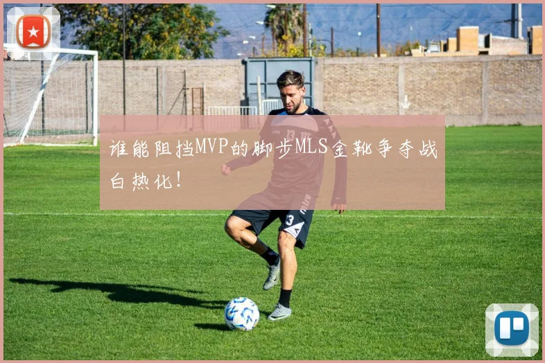 谁能阻挡MVP的脚步MLS金靴争夺战白热化！