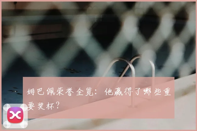 姆巴佩荣誉全览：他赢得了哪些重要奖杯？