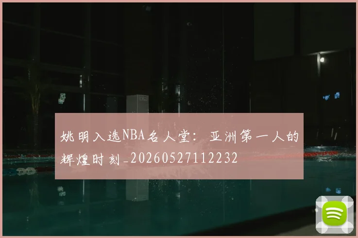 姚明入选NBA名人堂:亚洲第一人的辉煌时刻_20260527112232