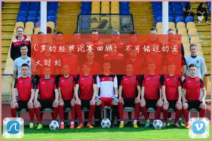 C罗的经典比赛回顾:不可错过的五大时刻